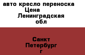 авто кресло переноска › Цена ­ 900 - Ленинградская обл., Санкт-Петербург г. Дети и материнство » Коляски и переноски   . Ленинградская обл.